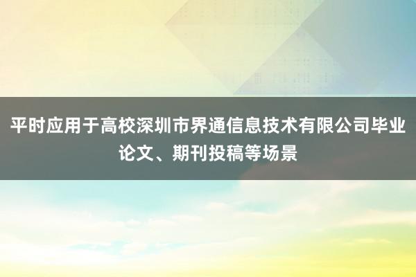 平时应用于高校深圳市界通信息技术有限公司毕业论文、期刊投稿等场景